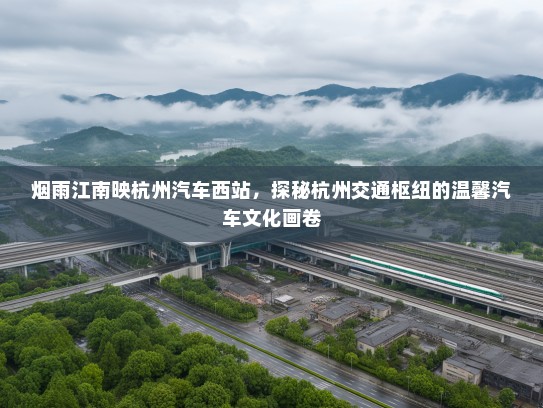 烟雨江南映杭州汽车西站,探秘杭州交通枢纽的温馨汽车文化画卷 烟雨江南映杭州汽车西站,探秘杭州交通枢纽的温馨汽车文化画卷