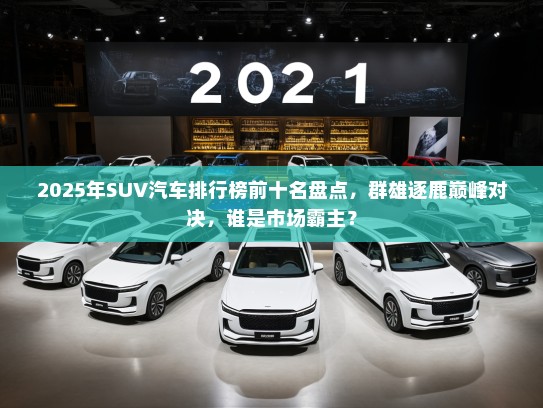 2025年SUV汽车排行榜前十名盘点，群雄逐鹿巅峰对决，谁是市场霸主？