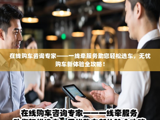 在线购车咨询专家——一线牵服务助您轻松选车,无忧购车新体验全攻略! 在线购车咨询专家——一线牵服务助您轻松选车,无忧购车新体验全攻略!