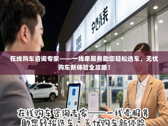 在线购车咨询专家——一线牵服务助您轻松选车,无忧购车新体验全攻略! 在线购车咨询专家——一线牵服务助您轻松选车,无忧购车新体验全攻略!