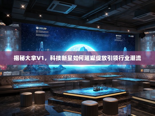 揭秘大拿V1,科技新星如何璀璨绽放引领行业潮流 揭秘大拿V1,科技新星如何璀璨绽放引领行业潮流