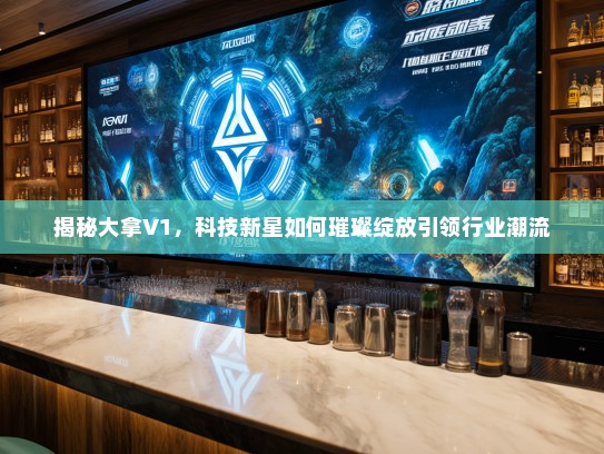揭秘大拿V1,科技新星如何璀璨绽放引领行业潮流 揭秘大拿V1,科技新星如何璀璨绽放引领行业潮流