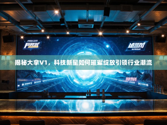 揭秘大拿V1,科技新星如何璀璨绽放引领行业潮流 揭秘大拿V1,科技新星如何璀璨绽放引领行业潮流