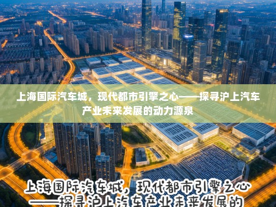 上海国际汽车城,现代都市引擎之心——探寻沪上汽车产业未来发展的动力源泉 上海国际汽车城,现代都市引擎之心——探寻沪上汽车产业未来发展的动力源泉