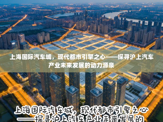 上海国际汽车城,现代都市引擎之心——探寻沪上汽车产业未来发展的动力源泉 上海国际汽车城,现代都市引擎之心——探寻沪上汽车产业未来发展的动力源泉