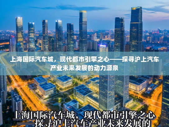 上海国际汽车城,现代都市引擎之心——探寻沪上汽车产业未来发展的动力源泉 上海国际汽车城,现代都市引擎之心——探寻沪上汽车产业未来发展的动力源泉