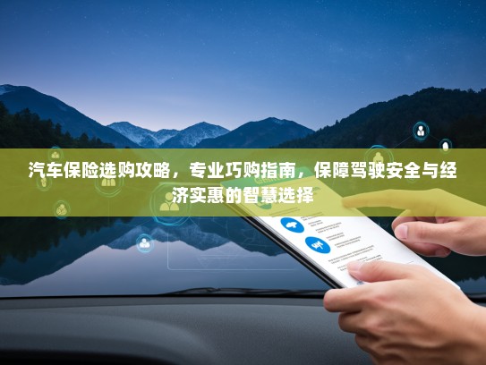 汽车保险选购攻略,专业巧购指南,保障驾驶安全与经济实惠的智慧选择 汽车保险选购攻略,专业巧购指南,保障驾驶安全与经济实惠的智慧选择