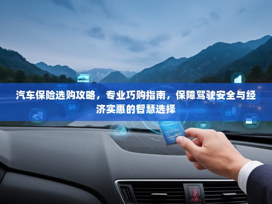 汽车保险选购攻略,专业巧购指南,保障驾驶安全与经济实惠的智慧选择 汽车保险选购攻略,专业巧购指南,保障驾驶安全与经济实惠的智慧选择