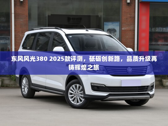 东风风光380 2025款评测，砥砺创新路，品质升级再铸辉煌之旅