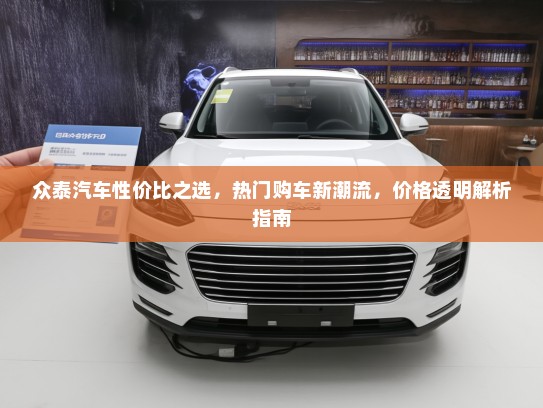 众泰汽车性价比之选，热门购车新潮流，价格透明解析指南