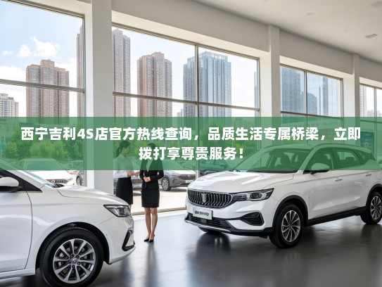 西宁吉利4S店官方热线查询，品质生活专属桥梁，立即拨打享尊贵服务！
