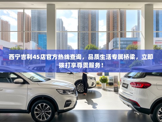 西宁吉利4S店官方热线查询，品质生活专属桥梁，立即拨打享尊贵服务！