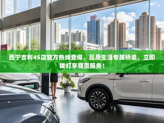 西宁吉利4S店官方热线查询，品质生活专属桥梁，立即拨打享尊贵服务！
