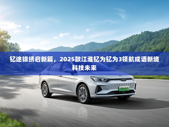 钇途锦绣启新篇，2025款江淮钇为钇为3领航成语新境科技未来