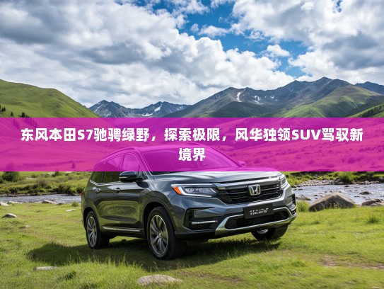 东风本田S7驰骋绿野，探索极限，风华独领SUV驾驭新境界