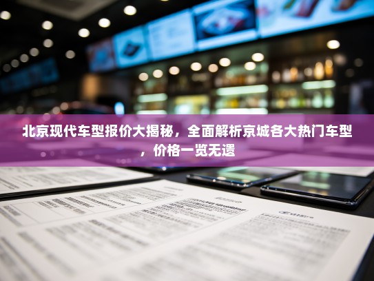 北京现代车型报价大揭秘,全面解析京城各大热门车型,价格一览无遗 北京现代车型报价大揭秘,全面解析京城各大热门车型,价格一览无遗
