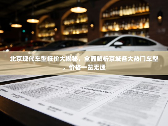 北京现代车型报价大揭秘,全面解析京城各大热门车型,价格一览无遗 北京现代车型报价大揭秘,全面解析京城各大热门车型,价格一览无遗