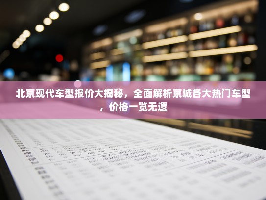 北京现代车型报价大揭秘,全面解析京城各大热门车型,价格一览无遗 北京现代车型报价大揭秘,全面解析京城各大热门车型,价格一览无遗