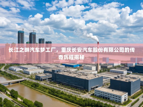 长江之畔汽车梦工厂,重庆长安汽车股份有限公司的传奇历程揭秘 长江之畔汽车梦工厂,重庆长安汽车股份有限公司的传奇历程揭秘