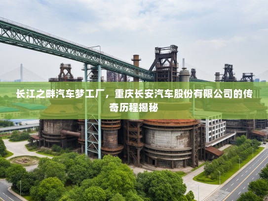 长江之畔汽车梦工厂,重庆长安汽车股份有限公司的传奇历程揭秘 长江之畔汽车梦工厂,重庆长安汽车股份有限公司的传奇历程揭秘
