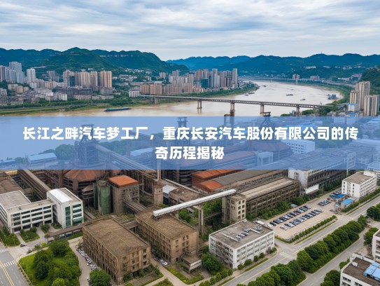 长江之畔汽车梦工厂,重庆长安汽车股份有限公司的传奇历程揭秘 长江之畔汽车梦工厂,重庆长安汽车股份有限公司的传奇历程揭秘