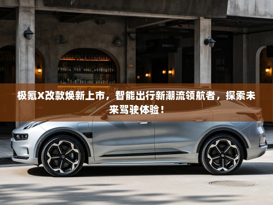 极氪X改款焕新上市，智能出行新潮流领航者，探索未来驾驶体验！