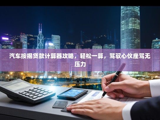 汽车按揭贷款计算器攻略，轻松一算，驾驭心仪座驾无压力