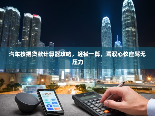 汽车按揭贷款计算器攻略，轻松一算，驾驭心仪座驾无压力