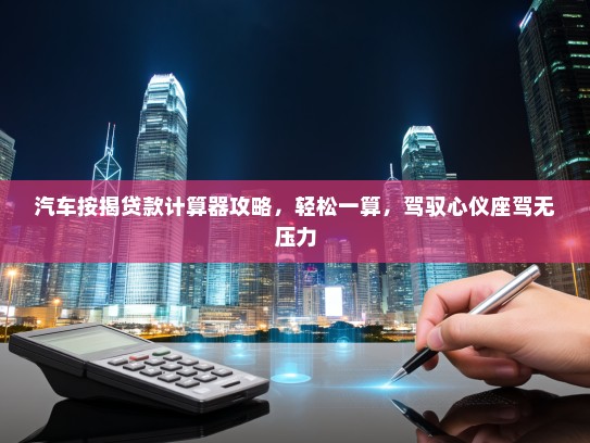 汽车按揭贷款计算器攻略，轻松一算，驾驭心仪座驾无压力