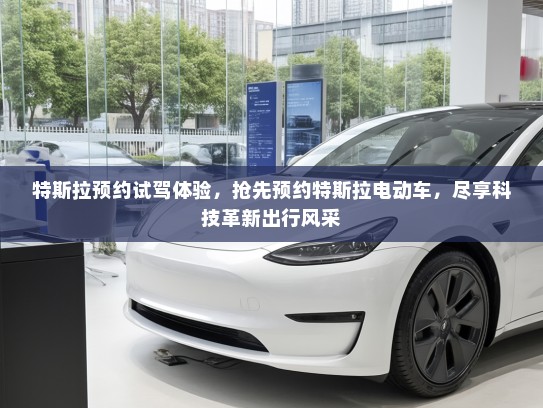 特斯拉预约试驾体验，抢先预约特斯拉电动车，尽享科技革新出行风采