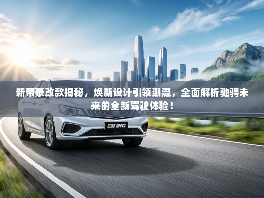 新帝豪改款揭秘,焕新设计引领潮流,全面解析驰骋未来的全新驾驶体验! 新帝豪改款揭秘,焕新设计引领潮流,全面解析驰骋未来的全新驾驶体验!
