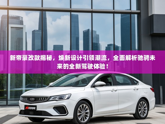新帝豪改款揭秘,焕新设计引领潮流,全面解析驰骋未来的全新驾驶体验! 新帝豪改款揭秘,焕新设计引领潮流,全面解析驰骋未来的全新驾驶体验!