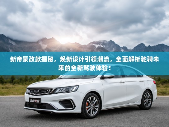 新帝豪改款揭秘,焕新设计引领潮流,全面解析驰骋未来的全新驾驶体验! 新帝豪改款揭秘,焕新设计引领潮流,全面解析驰骋未来的全新驾驶体验!