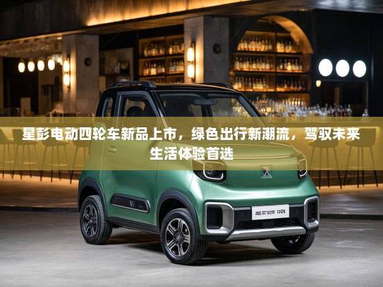 星彭电动四轮车新品上市，绿色出行新潮流，驾驭未来生活体验首选