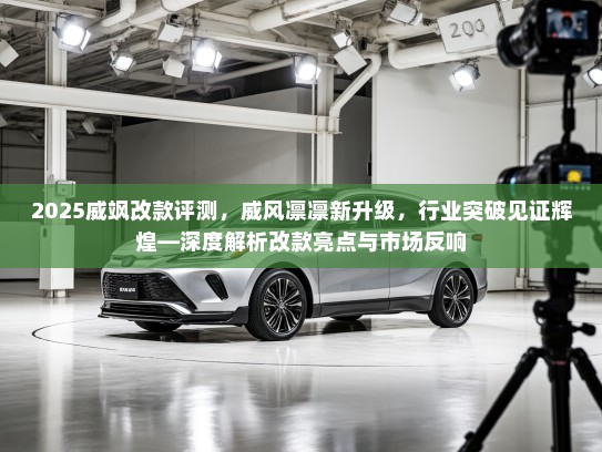 2025威飒改款评测,威风凛凛新升级,行业突破见证辉煌—深度解析改款亮点与市场反响 2025威飒改款评测,威风凛凛新升级,行业突破见证辉煌—深度解析改款亮点与市场反响
