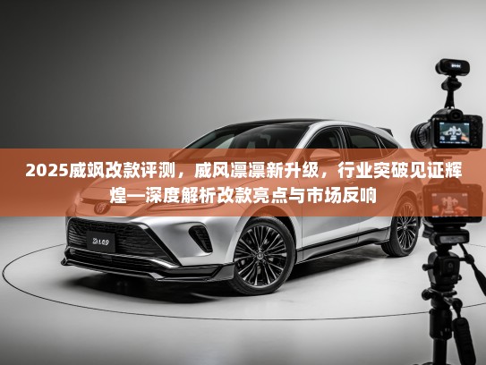 2025威飒改款评测,威风凛凛新升级,行业突破见证辉煌—深度解析改款亮点与市场反响 2025威飒改款评测,威风凛凛新升级,行业突破见证辉煌—深度解析改款亮点与市场反响