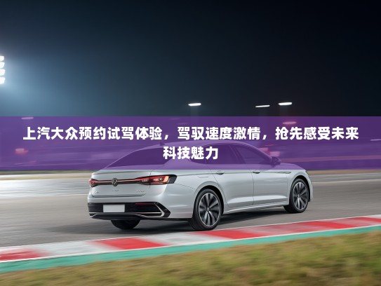 上汽大众预约试驾体验,驾驭速度激情,抢先感受未来科技魅力 上汽大众预约试驾体验,驾驭速度激情,抢先感受未来科技魅力