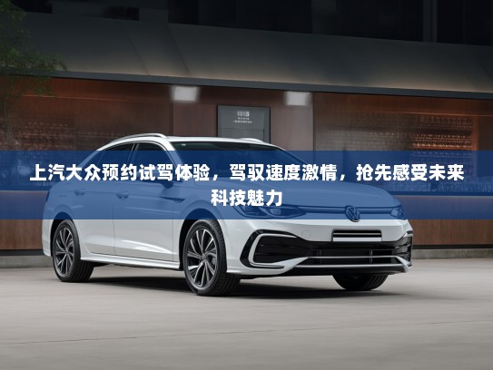 上汽大众预约试驾体验,驾驭速度激情,抢先感受未来科技魅力 上汽大众预约试驾体验,驾驭速度激情,抢先感受未来科技魅力