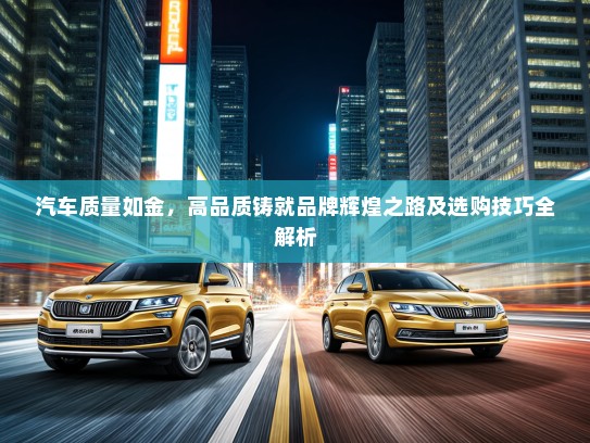 汽车质量如金，高品质铸就品牌辉煌之路及选购技巧全解析