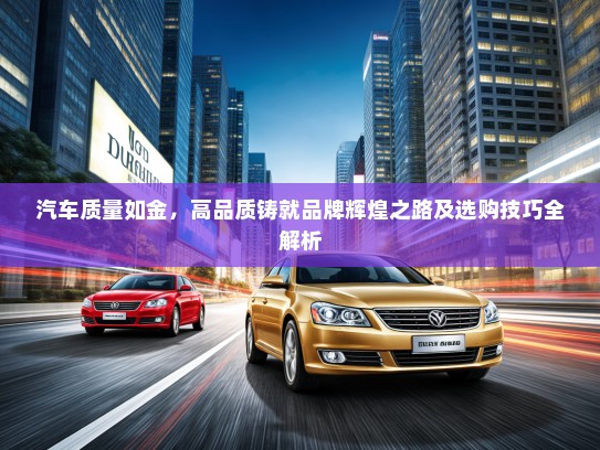 汽车质量如金，高品质铸就品牌辉煌之路及选购技巧全解析