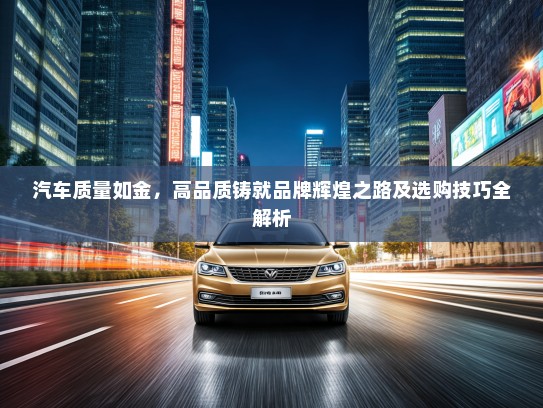 汽车质量如金，高品质铸就品牌辉煌之路及选购技巧全解析