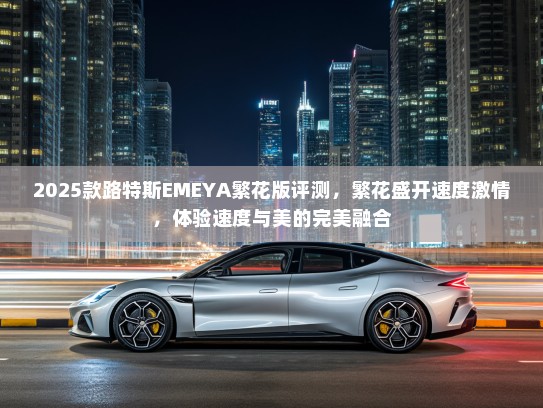 2025款路特斯EMEYA繁花版评测,繁花盛开速度激情,体验速度与美的完美融合 2025款路特斯EMEYA繁花版评测,繁花盛开速度激情,体验速度与美的完美融合