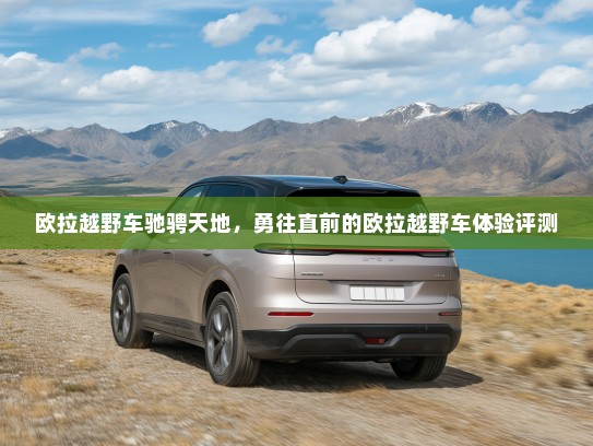 欧拉越野车驰骋天地，勇往直前的欧拉越野车体验评测