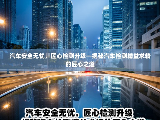 汽车安全无忧，匠心检测升级—揭秘汽车检测精益求精的匠心之道