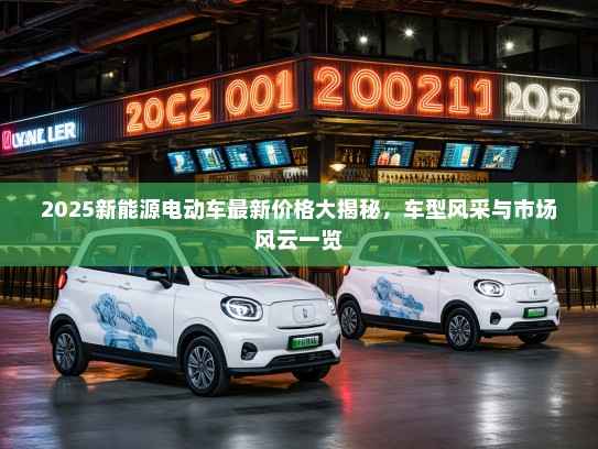 2025新能源电动车最新价格大揭秘，车型风采与市场风云一览