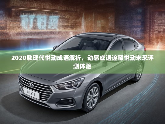 2020款现代悦动成语解析,动感成语诠释悦动未来评测体验 2020款现代悦动成语解析,动感成语诠释悦动未来评测体验