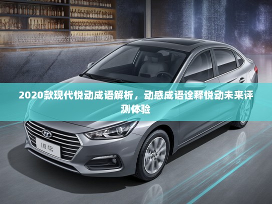 2020款现代悦动成语解析,动感成语诠释悦动未来评测体验 2020款现代悦动成语解析,动感成语诠释悦动未来评测体验