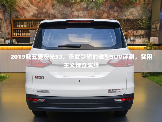 2019款五菱宏光S3，承载梦想的微型SUV评测，实用主义传奇演绎