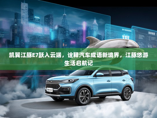 凯翼江豚E7跃入云端，诠释汽车成语新境界，江豚悠游生活启航记