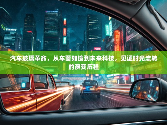 汽车玻璃革命，从车窗如镜到未来科技，见证时光流转的演变历程